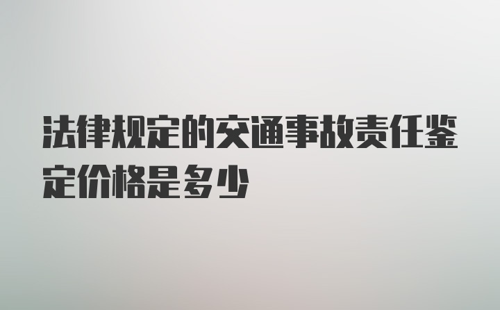 法律规定的交通事故责任鉴定价格是多少