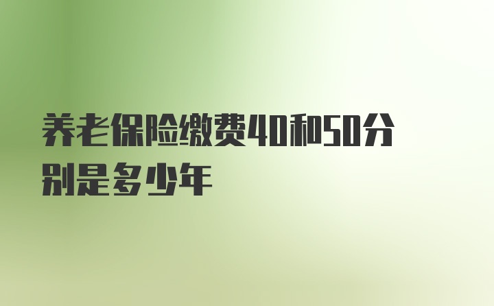 养老保险缴费40和50分别是多少年