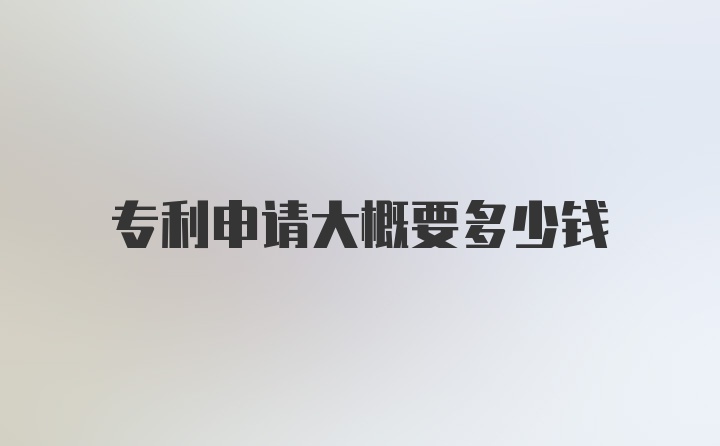 专利申请大概要多少钱