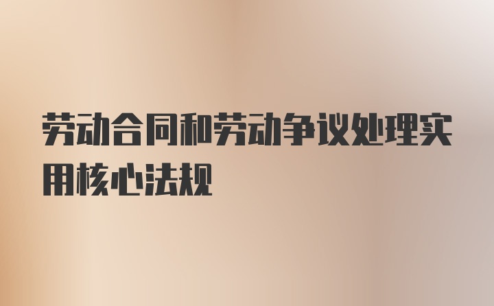 劳动合同和劳动争议处理实用核心法规