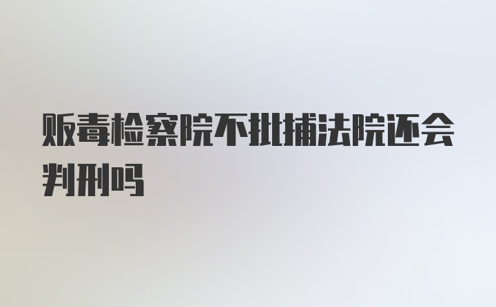 贩毒检察院不批捕法院还会判刑吗