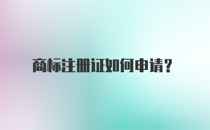 商标注册证如何申请？