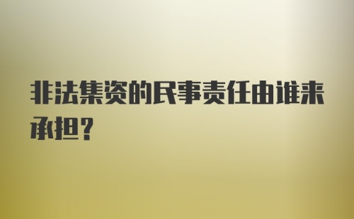 非法集资的民事责任由谁来承担？