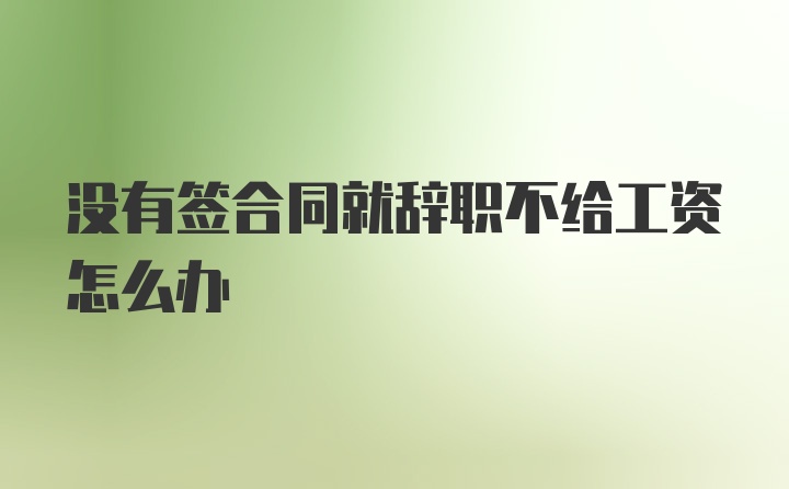 没有签合同就辞职不给工资怎么办