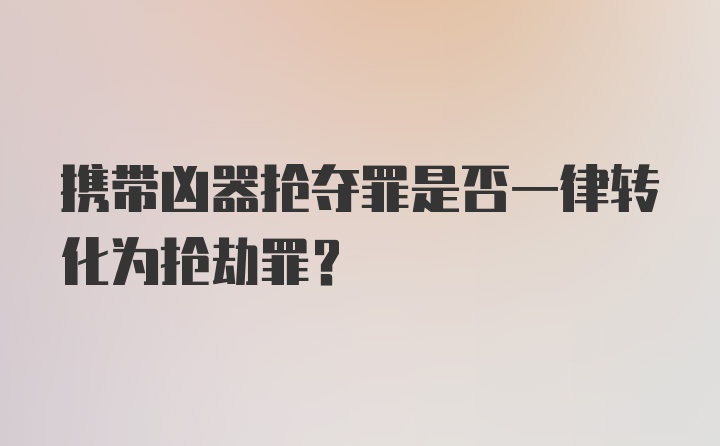 携带凶器抢夺罪是否一律转化为抢劫罪？