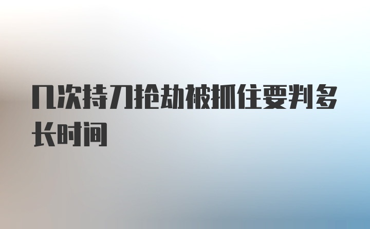 几次持刀抢劫被抓住要判多长时间