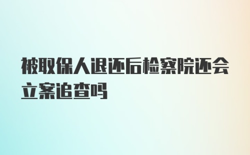 被取保人退还后检察院还会立案追查吗