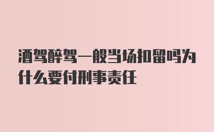 酒驾醉驾一般当场扣留吗为什么要付刑事责任