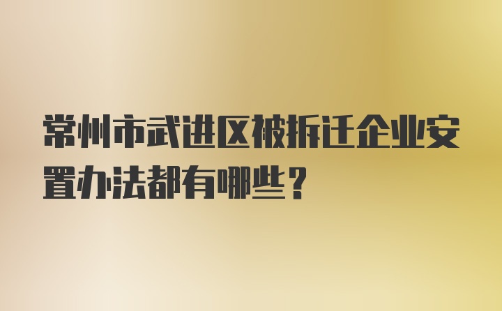 常州市武进区被拆迁企业安置办法都有哪些？