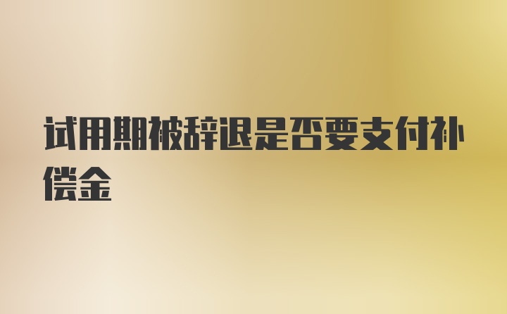 试用期被辞退是否要支付补偿金