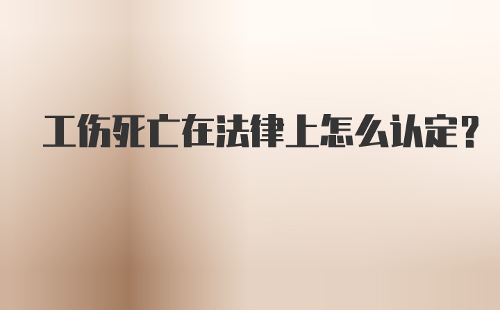 工伤死亡在法律上怎么认定？