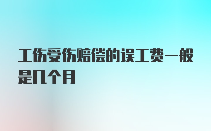 工伤受伤赔偿的误工费一般是几个月