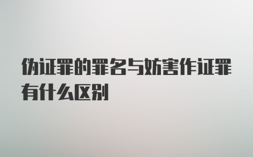 伪证罪的罪名与妨害作证罪有什么区别