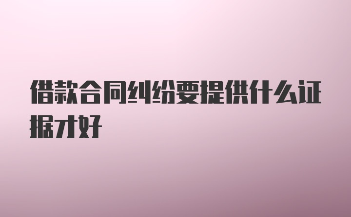 借款合同纠纷要提供什么证据才好