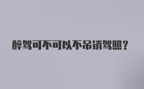 醉驾可不可以不吊销驾照？