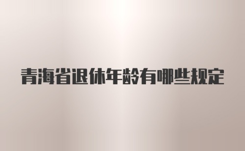 青海省退休年龄有哪些规定