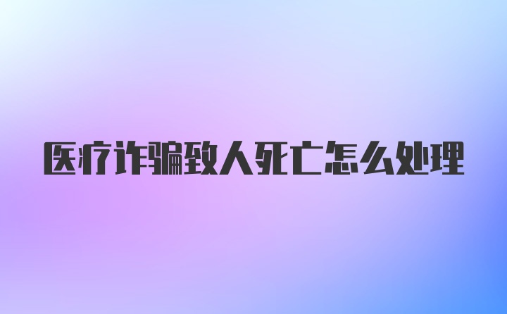 医疗诈骗致人死亡怎么处理