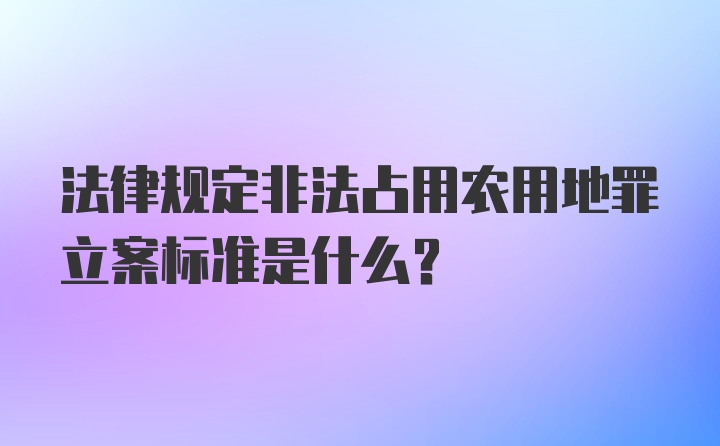 法律规定非法占用农用地罪立案标准是什么?