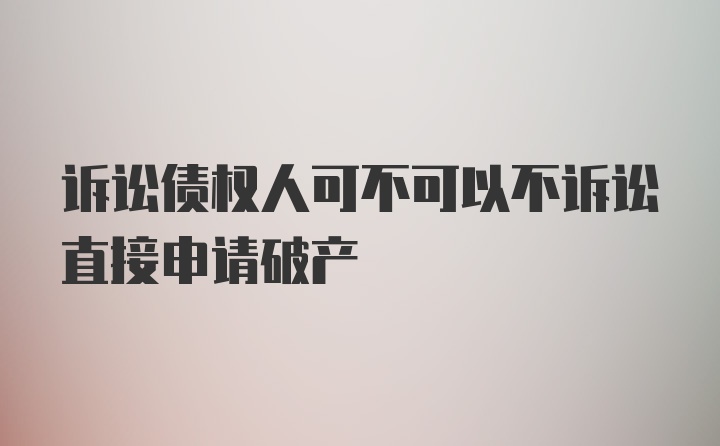 诉讼债权人可不可以不诉讼直接申请破产