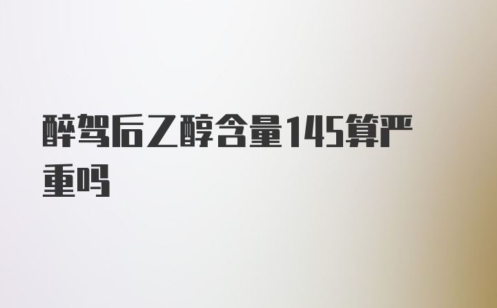 醉驾后乙醇含量145算严重吗