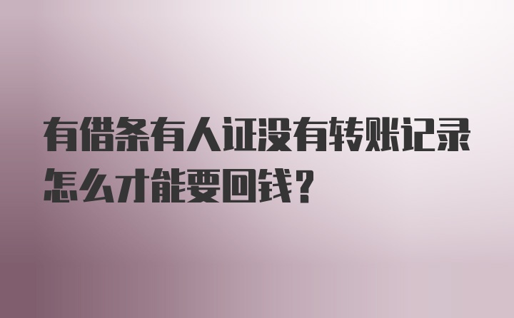 有借条有人证没有转账记录怎么才能要回钱？