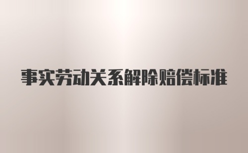 事实劳动关系解除赔偿标准