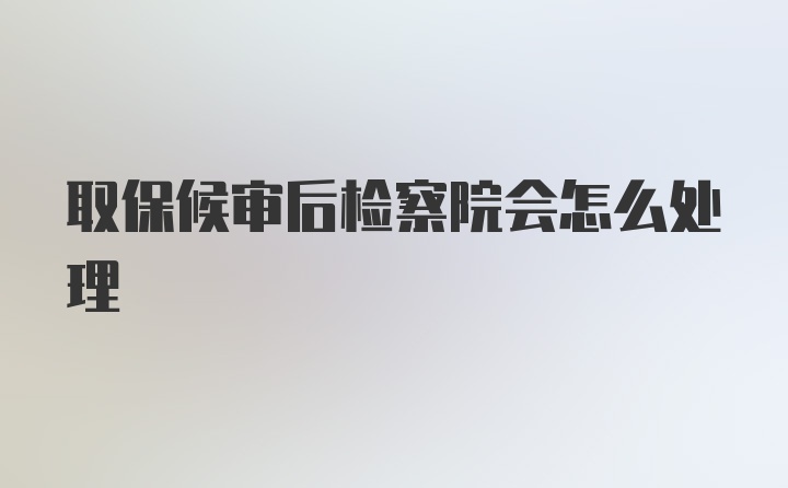 取保候审后检察院会怎么处理