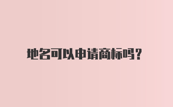 地名可以申请商标吗？