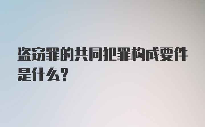 盗窃罪的共同犯罪构成要件是什么？