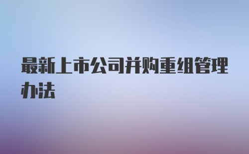 最新上市公司并购重组管理办法