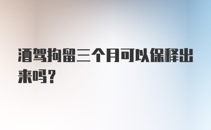 酒驾拘留三个月可以保释出来吗？