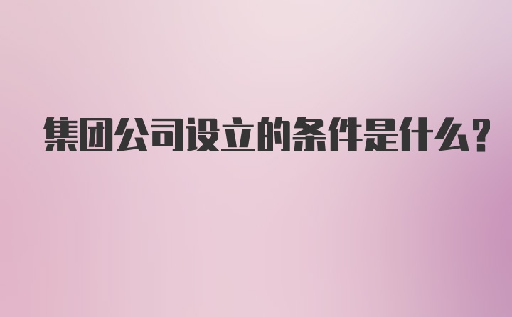 集团公司设立的条件是什么？