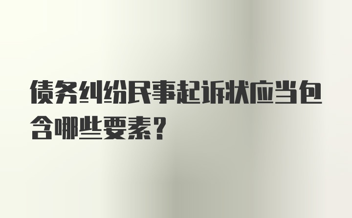 债务纠纷民事起诉状应当包含哪些要素?