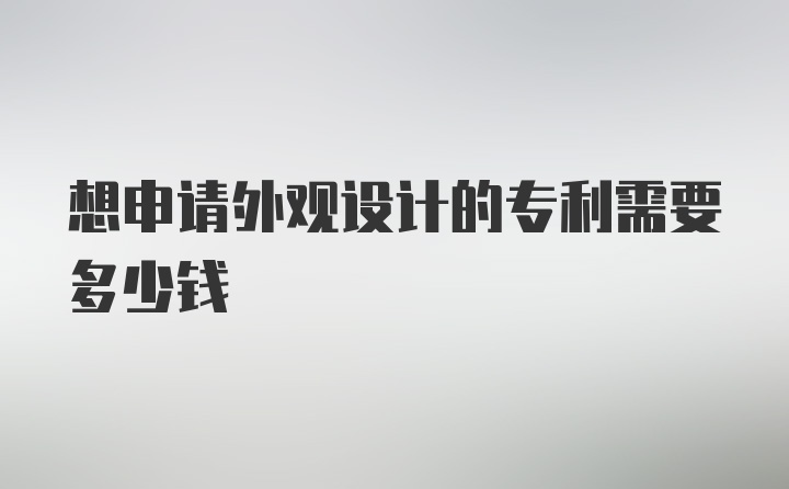 想申请外观设计的专利需要多少钱