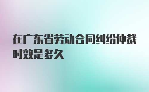 在广东省劳动合同纠纷仲裁时效是多久