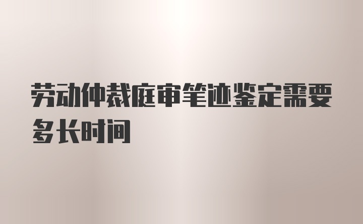 劳动仲裁庭审笔迹鉴定需要多长时间