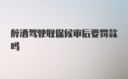 醉酒驾驶取保候审后要罚款吗