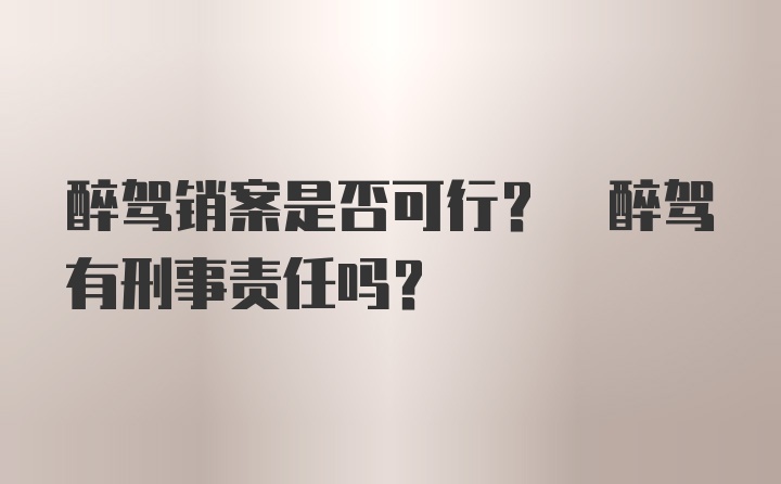 醉驾销案是否可行? 醉驾有刑事责任吗?