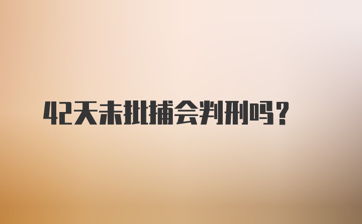 42天未批捕会判刑吗？