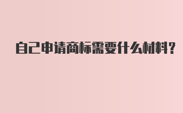 自己申请商标需要什么材料?