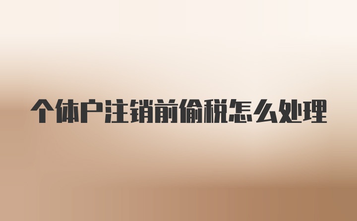 个体户注销前偷税怎么处理