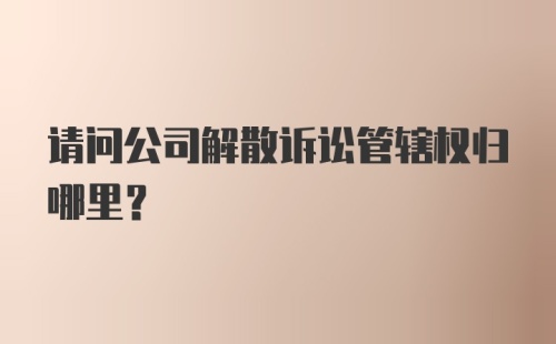 请问公司解散诉讼管辖权归哪里？