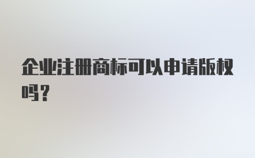 企业注册商标可以申请版权吗？