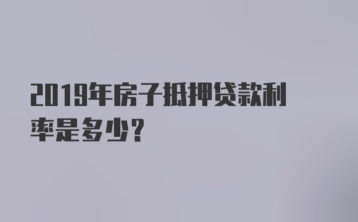 2019年房子抵押贷款利率是多少？