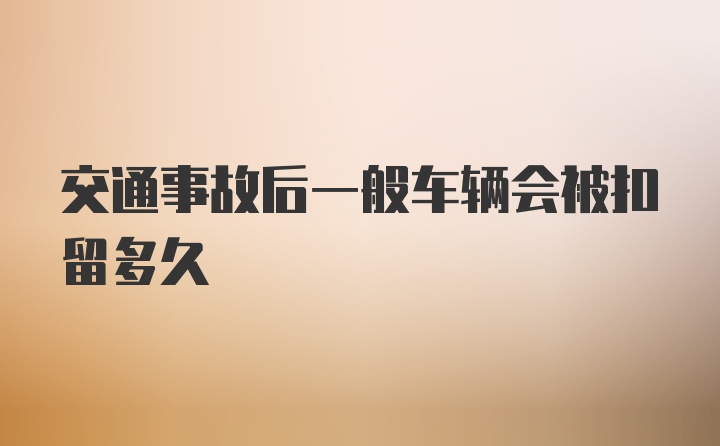 交通事故后一般车辆会被扣留多久