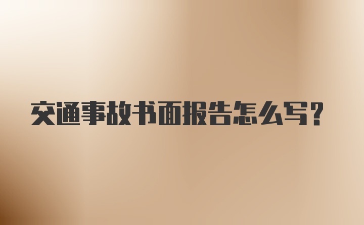 交通事故书面报告怎么写？