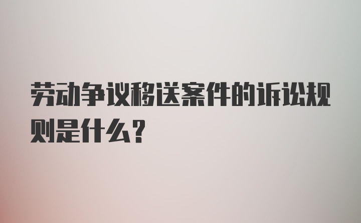 劳动争议移送案件的诉讼规则是什么？