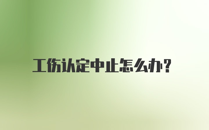 工伤认定中止怎么办？