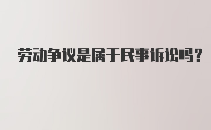 劳动争议是属于民事诉讼吗？