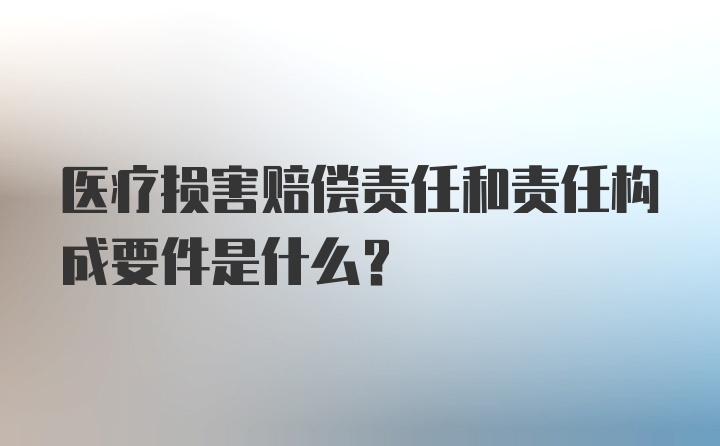 医疗损害赔偿责任和责任构成要件是什么？